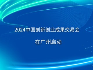 2024中国创新创业成果交易会在广州启动